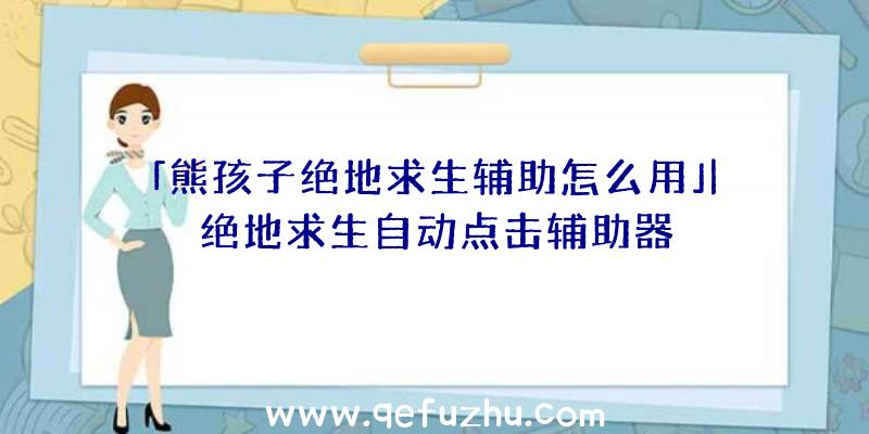 「熊孩子绝地求生辅助怎么用」|绝地求生自动点击辅助器